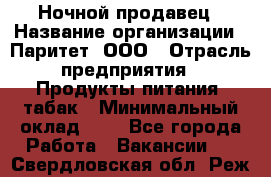 Ночной продавец › Название организации ­ Паритет, ООО › Отрасль предприятия ­ Продукты питания, табак › Минимальный оклад ­ 1 - Все города Работа » Вакансии   . Свердловская обл.,Реж г.